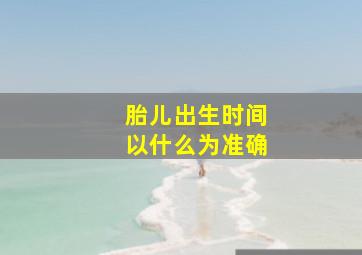 胎儿出生时间以什么为准确