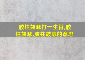 胶柱鼓瑟打一生肖,胶柱鼓瑟,胶柱鼓瑟的意思