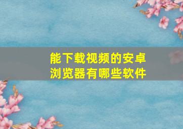 能下载视频的安卓浏览器有哪些软件