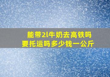 能带2l牛奶去高铁吗要托运吗多少钱一公斤