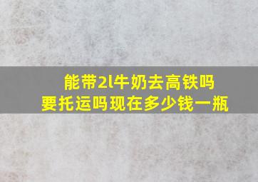 能带2l牛奶去高铁吗要托运吗现在多少钱一瓶