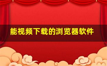 能视频下载的浏览器软件