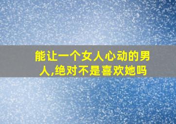 能让一个女人心动的男人,绝对不是喜欢她吗