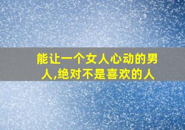 能让一个女人心动的男人,绝对不是喜欢的人