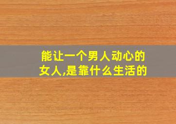 能让一个男人动心的女人,是靠什么生活的