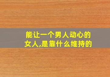 能让一个男人动心的女人,是靠什么维持的