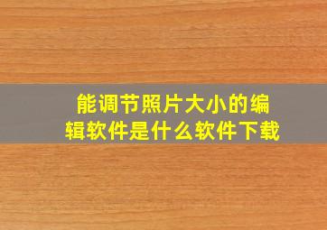 能调节照片大小的编辑软件是什么软件下载