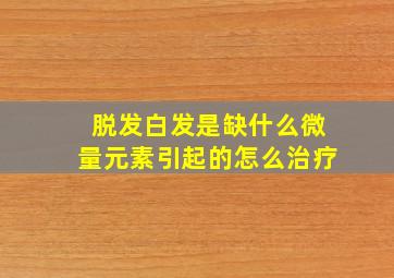 脱发白发是缺什么微量元素引起的怎么治疗