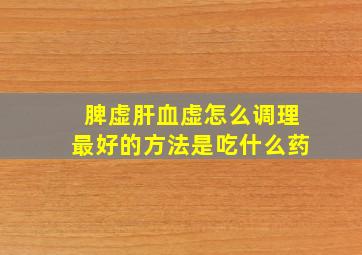 脾虚肝血虚怎么调理最好的方法是吃什么药