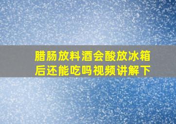 腊肠放料酒会酸放冰箱后还能吃吗视频讲解下