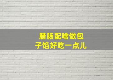 腊肠配啥做包子馅好吃一点儿