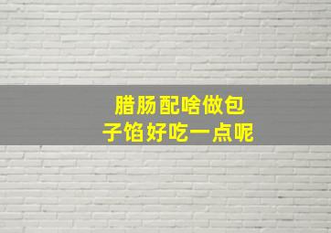 腊肠配啥做包子馅好吃一点呢