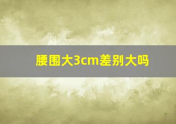 腰围大3cm差别大吗