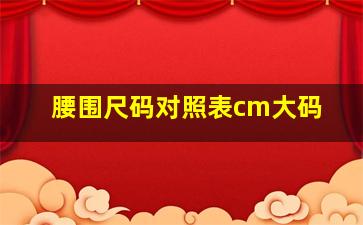 腰围尺码对照表cm大码