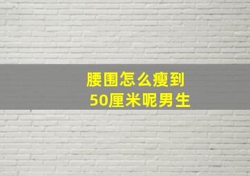 腰围怎么瘦到50厘米呢男生