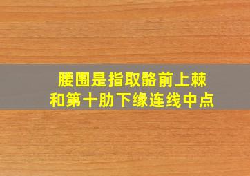 腰围是指取骼前上棘和第十肋下缘连线中点