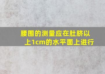 腰围的测量应在肚脐以上1cm的水平面上进行