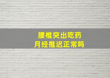 腰椎突出吃药月经推迟正常吗