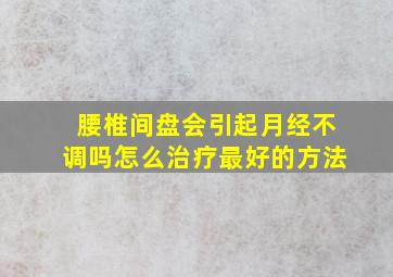 腰椎间盘会引起月经不调吗怎么治疗最好的方法