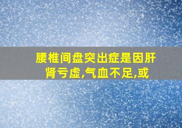 腰椎间盘突出症是因肝肾亏虚,气血不足,或