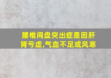 腰椎间盘突出症是因肝肾亏虚,气血不足或风寒