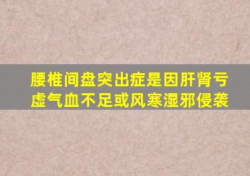 腰椎间盘突出症是因肝肾亏虚气血不足或风寒湿邪侵袭