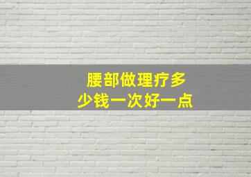 腰部做理疗多少钱一次好一点