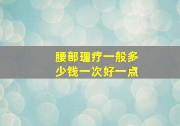 腰部理疗一般多少钱一次好一点