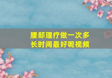 腰部理疗做一次多长时间最好呢视频