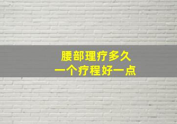 腰部理疗多久一个疗程好一点