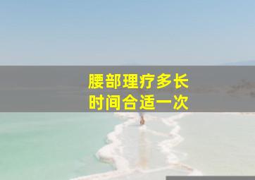 腰部理疗多长时间合适一次