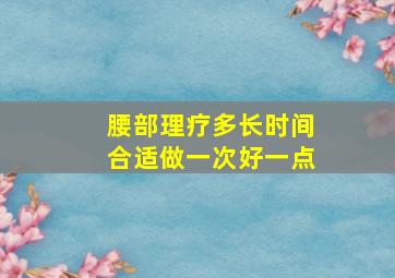 腰部理疗多长时间合适做一次好一点