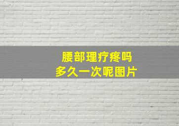 腰部理疗疼吗多久一次呢图片