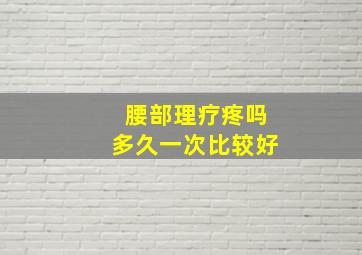 腰部理疗疼吗多久一次比较好