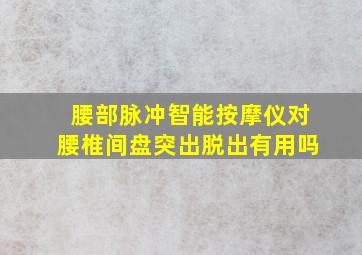 腰部脉冲智能按摩仪对腰椎间盘突出脱出有用吗