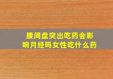 腰间盘突出吃药会影响月经吗女性吃什么药