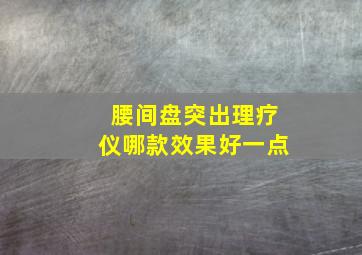 腰间盘突出理疗仪哪款效果好一点