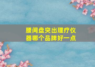 腰间盘突出理疗仪器哪个品牌好一点