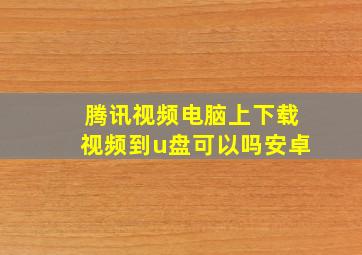 腾讯视频电脑上下载视频到u盘可以吗安卓