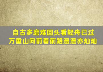 自古多磨难回头看轻舟已过万重山向前看前路漫漫亦灿灿