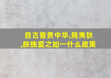 自古皆贵中华,贱夷狄,朕独爱之如一什么政策