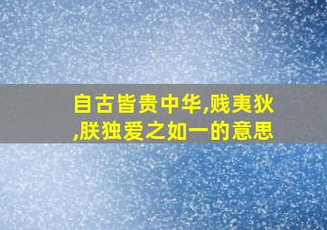 自古皆贵中华,贱夷狄,朕独爱之如一的意思