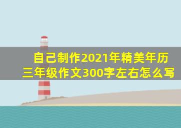 自己制作2021年精美年历三年级作文300字左右怎么写