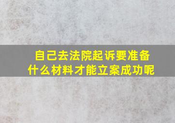 自己去法院起诉要准备什么材料才能立案成功呢