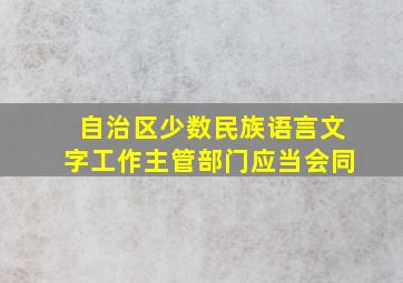 自治区少数民族语言文字工作主管部门应当会同