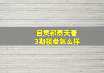 自贡邦泰天著3期楼盘怎么样