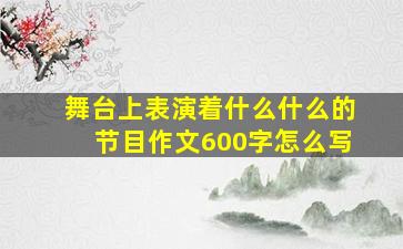 舞台上表演着什么什么的节目作文600字怎么写