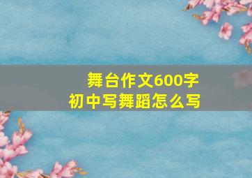 舞台作文600字初中写舞蹈怎么写