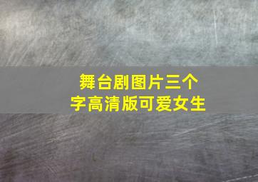 舞台剧图片三个字高清版可爱女生