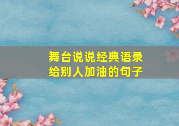 舞台说说经典语录给别人加油的句子